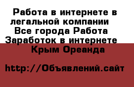 Работа в интернете в легальной компании. - Все города Работа » Заработок в интернете   . Крым,Ореанда